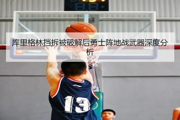 库里格林挡拆被破解后勇士阵地战武器深度分析