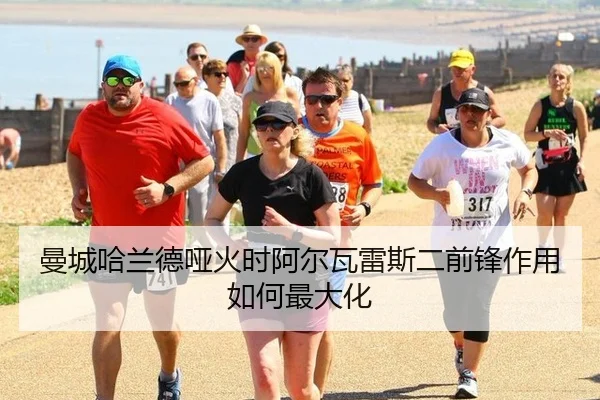 曼城哈兰德哑火时阿尔瓦雷斯二前锋作用如何最大化